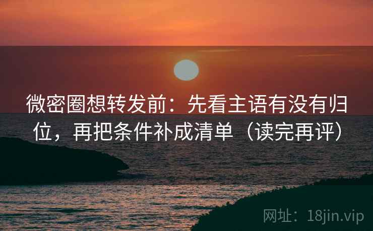 微密圈想转发前：先看主语有没有归位，再把条件补成清单（读完再评）