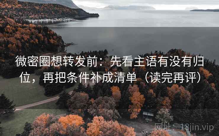 微密圈想转发前：先看主语有没有归位，再把条件补成清单（读完再评）