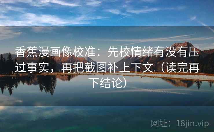 香蕉漫画像校准：先校情绪有没有压过事实，再把截图补上下文（读完再下结论）