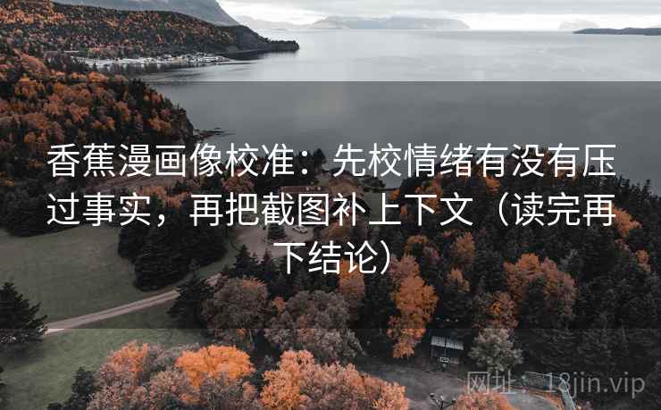 香蕉漫画像校准：先校情绪有没有压过事实，再把截图补上下文（读完再下结论）