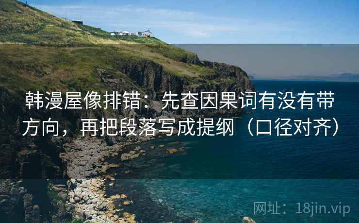 韩漫屋像排错：先查因果词有没有带方向，再把段落写成提纲（口径对齐）