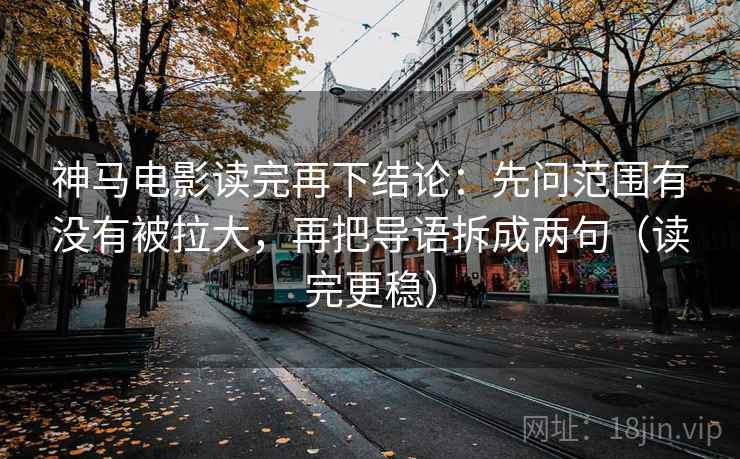 神马电影读完再下结论：先问范围有没有被拉大，再把导语拆成两句（读完更稳）