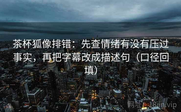 茶杯狐像排错：先查情绪有没有压过事实，再把字幕改成描述句（口径回填）