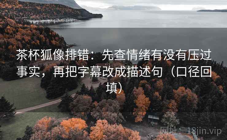茶杯狐像排错：先查情绪有没有压过事实，再把字幕改成描述句（口径回填）