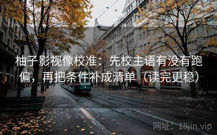 柚子影视像校准：先校主语有没有跑偏，再把条件补成清单（读完更稳）