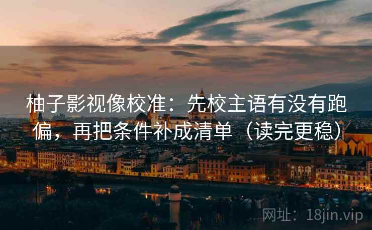 柚子影视像校准：先校主语有没有跑偏，再把条件补成清单（读完更稳）