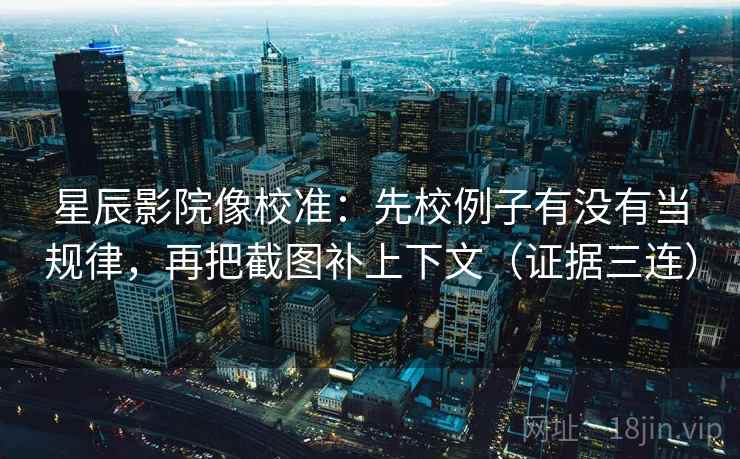 星辰影院像校准：先校例子有没有当规律，再把截图补上下文（证据三连）