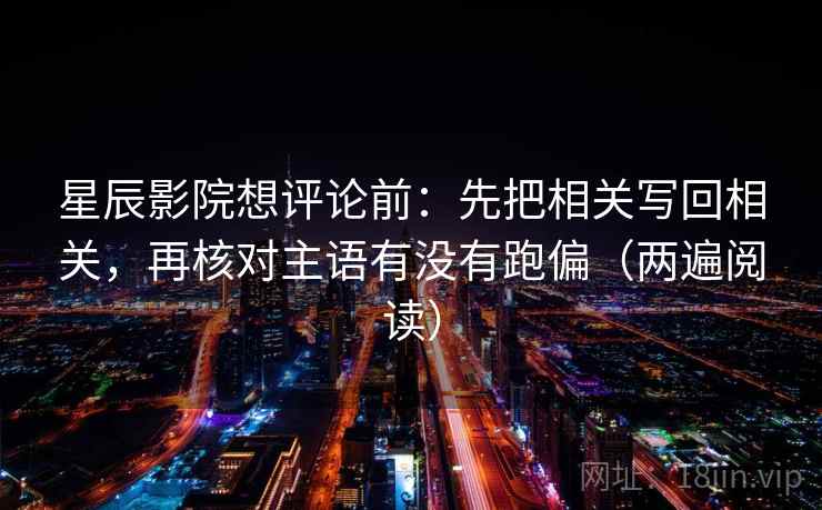 星辰影院想评论前：先把相关写回相关，再核对主语有没有跑偏（两遍阅读）
