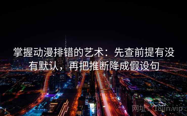 掌握动漫排错的艺术：先查前提有没有默认，再把推断降成假设句