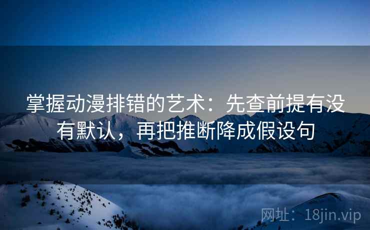掌握动漫排错的艺术：先查前提有没有默认，再把推断降成假设句