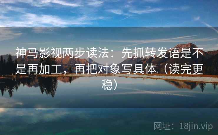 神马影视两步读法：先抓转发语是不是再加工，再把对象写具体（读完更稳）
