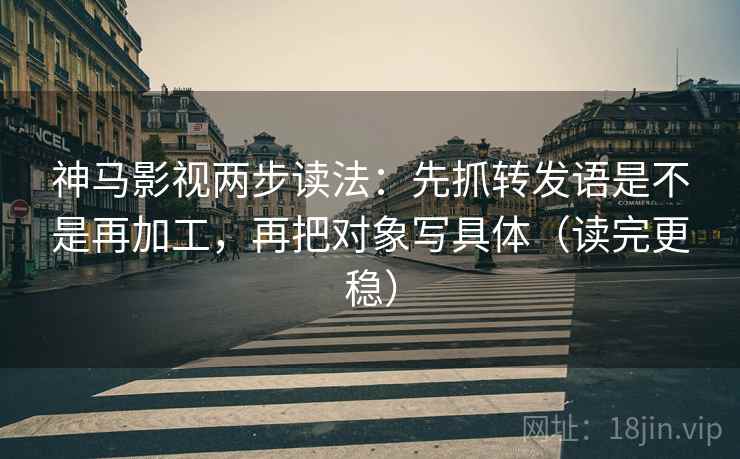 神马影视两步读法：先抓转发语是不是再加工，再把对象写具体（读完更稳）