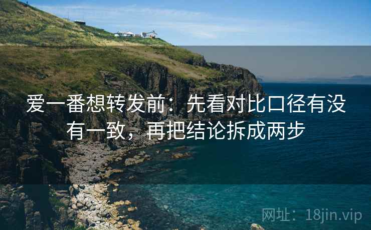 爱一番想转发前：先看对比口径有没有一致，再把结论拆成两步
