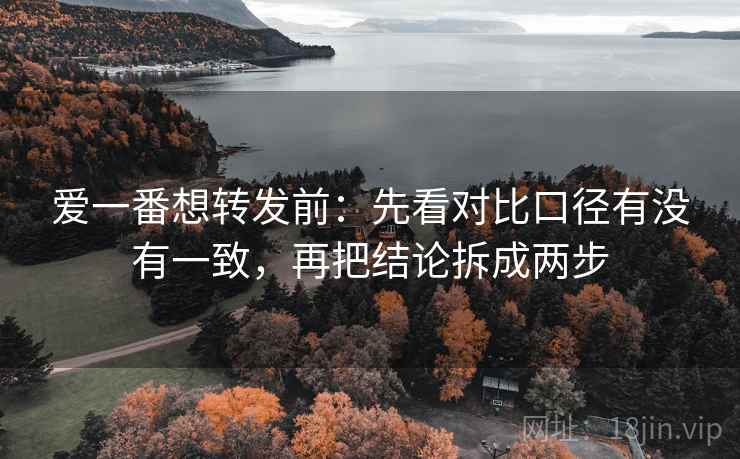 爱一番想转发前：先看对比口径有没有一致，再把结论拆成两步