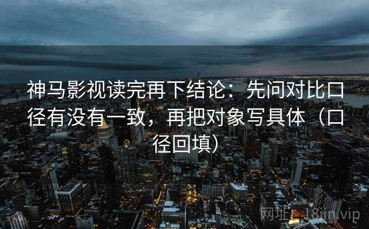 神马影视读完再下结论：先问对比口径有没有一致，再把对象写具体（口径回填）