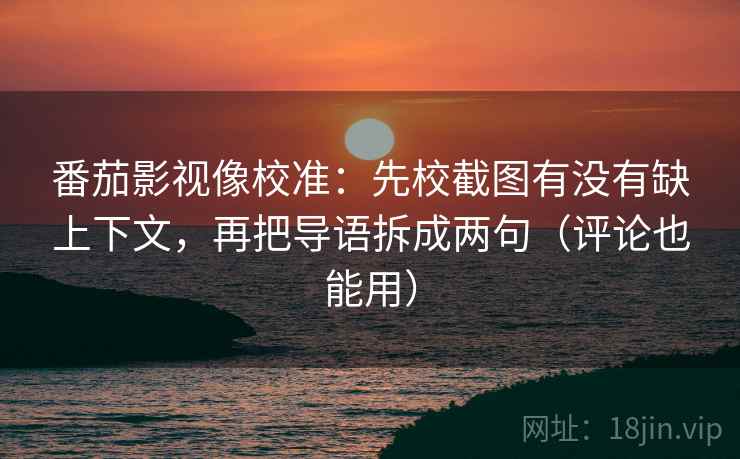 番茄影视像校准：先校截图有没有缺上下文，再把导语拆成两句（评论也能用）