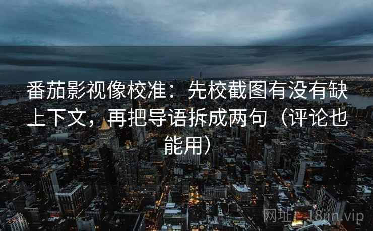 番茄影视像校准：先校截图有没有缺上下文，再把导语拆成两句（评论也能用）