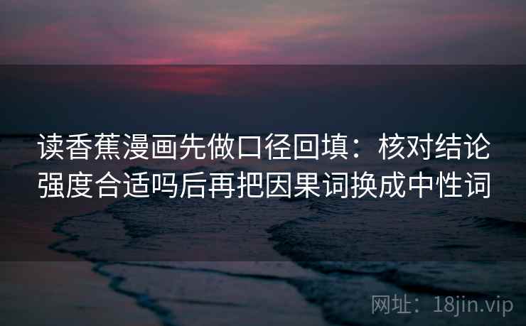 读香蕉漫画先做口径回填：核对结论强度合适吗后再把因果词换成中性词