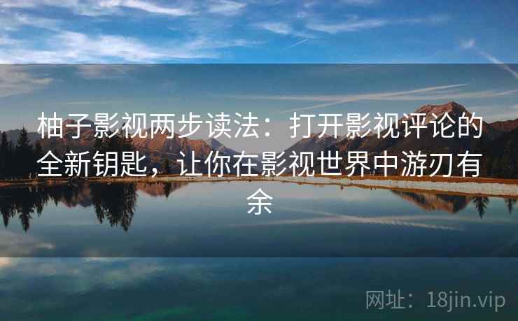 柚子影视两步读法：打开影视评论的全新钥匙，让你在影视世界中游刃有余