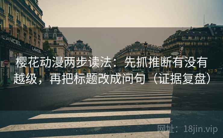 樱花动漫两步读法：先抓推断有没有越级，再把标题改成问句（证据复盘）