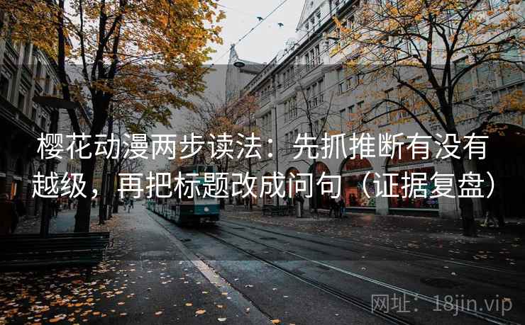 樱花动漫两步读法：先抓推断有没有越级，再把标题改成问句（证据复盘）