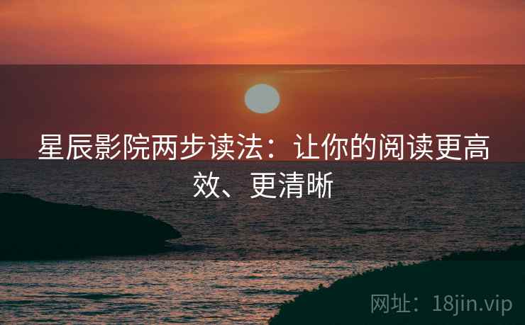 星辰影院两步读法：让你的阅读更高效、更清晰