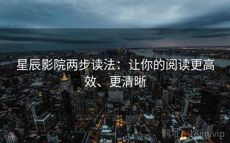 星辰影院两步读法：让你的阅读更高效、更清晰