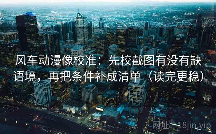 风车动漫像校准：先校截图有没有缺语境，再把条件补成清单（读完更稳）