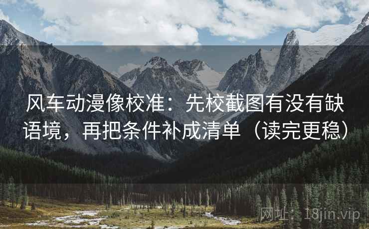 风车动漫像校准：先校截图有没有缺语境，再把条件补成清单（读完更稳）