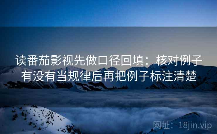 读番茄影视先做口径回填：核对例子有没有当规律后再把例子标注清楚