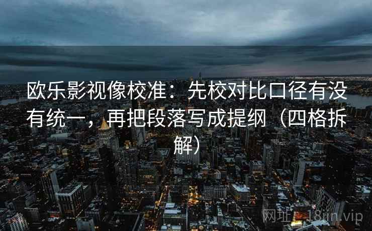 欧乐影视像校准：先校对比口径有没有统一，再把段落写成提纲（四格拆解）