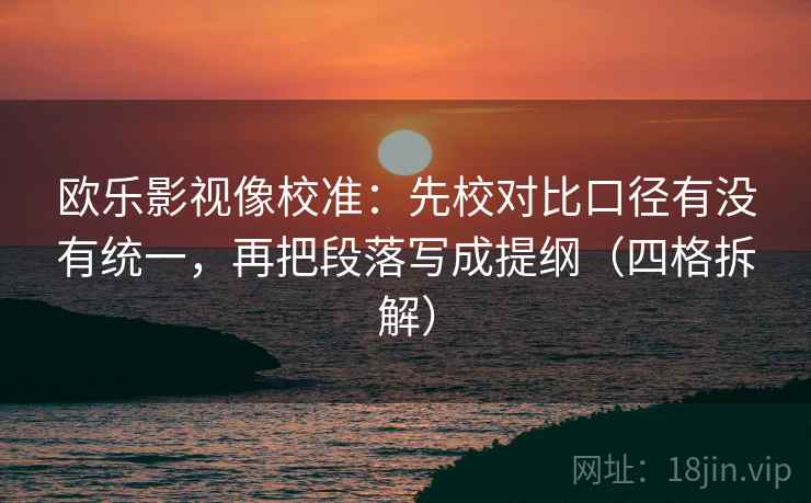 欧乐影视像校准：先校对比口径有没有统一，再把段落写成提纲（四格拆解）