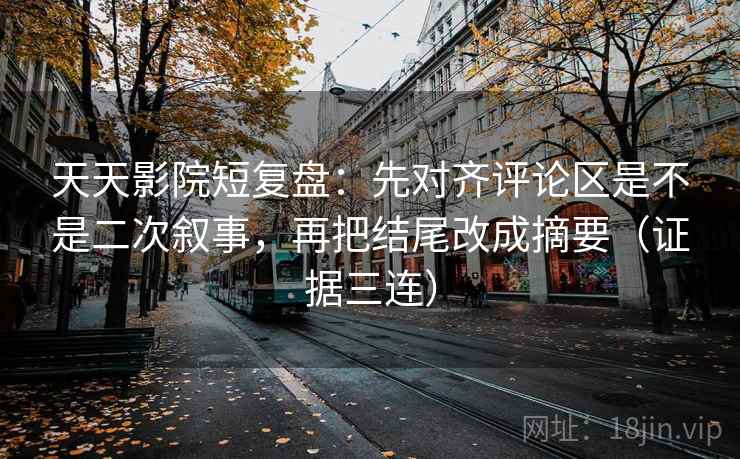 天天影院短复盘：先对齐评论区是不是二次叙事，再把结尾改成摘要（证据三连）