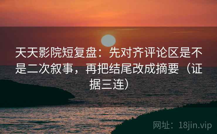 天天影院短复盘：先对齐评论区是不是二次叙事，再把结尾改成摘要（证据三连）