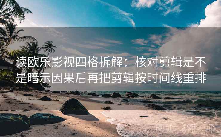 读欧乐影视四格拆解：核对剪辑是不是暗示因果后再把剪辑按时间线重排