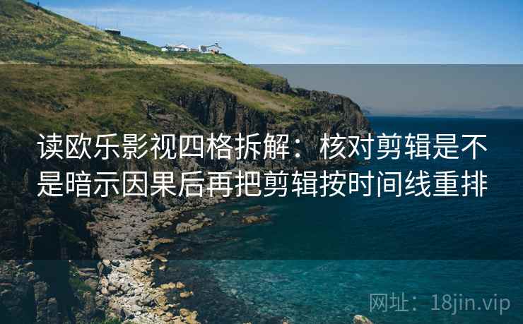 读欧乐影视四格拆解：核对剪辑是不是暗示因果后再把剪辑按时间线重排