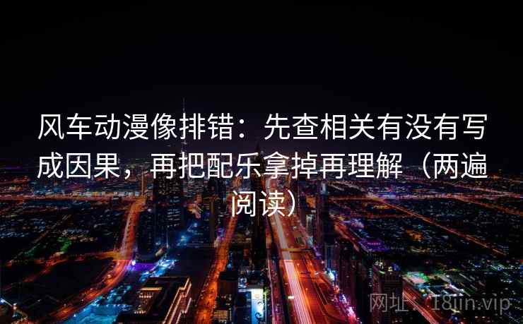 风车动漫像排错：先查相关有没有写成因果，再把配乐拿掉再理解（两遍阅读）