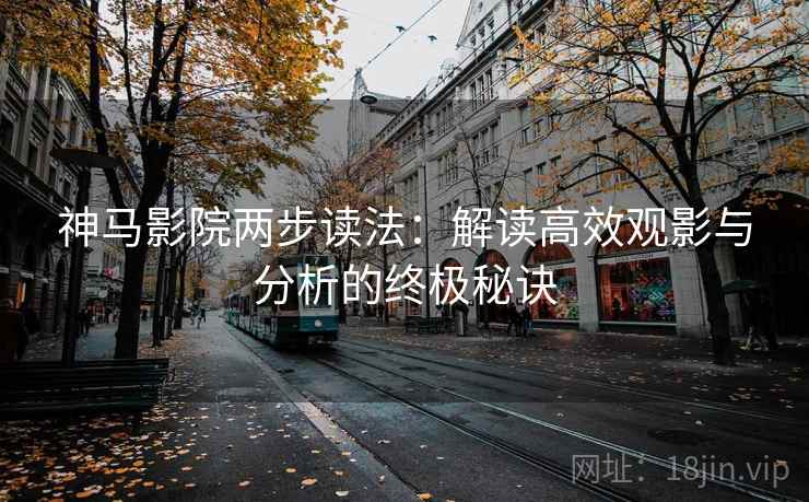 神马影院两步读法：解读高效观影与分析的终极秘诀