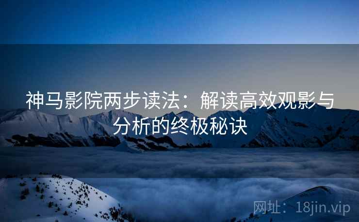 神马影院两步读法：解读高效观影与分析的终极秘诀