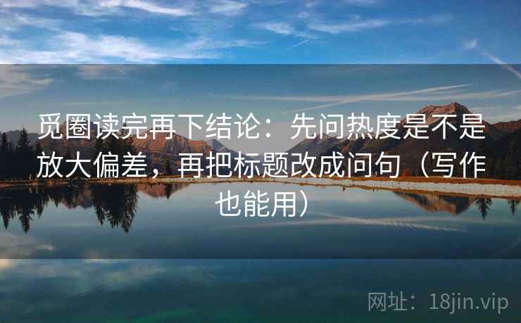 觅圈读完再下结论：先问热度是不是放大偏差，再把标题改成问句（写作也能用）