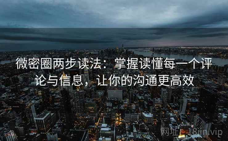 微密圈两步读法：掌握读懂每一个评论与信息，让你的沟通更高效