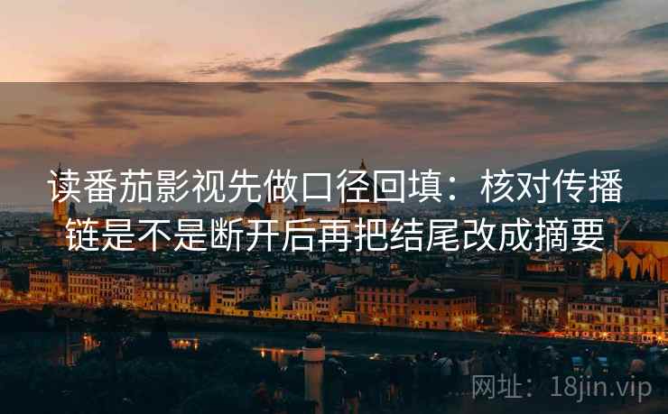 读番茄影视先做口径回填：核对传播链是不是断开后再把结尾改成摘要