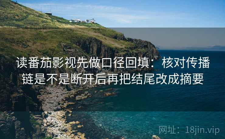 读番茄影视先做口径回填：核对传播链是不是断开后再把结尾改成摘要