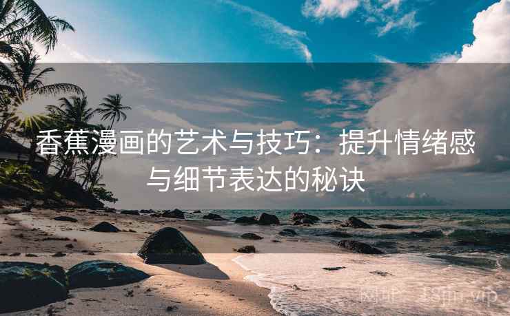 香蕉漫画的艺术与技巧：提升情绪感与细节表达的秘诀