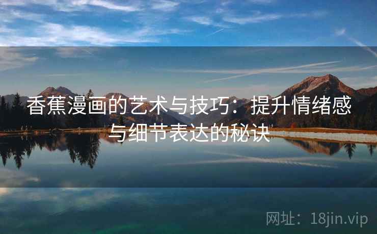 香蕉漫画的艺术与技巧：提升情绪感与细节表达的秘诀