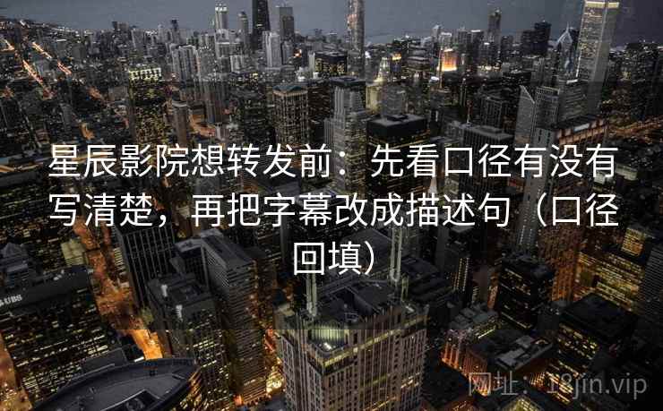 星辰影院想转发前：先看口径有没有写清楚，再把字幕改成描述句（口径回填）