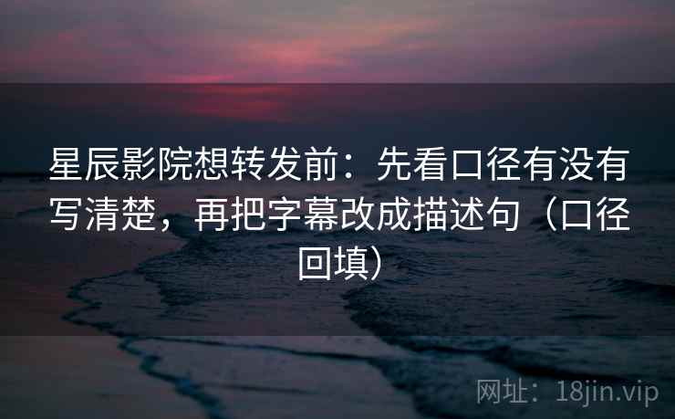 星辰影院想转发前：先看口径有没有写清楚，再把字幕改成描述句（口径回填）