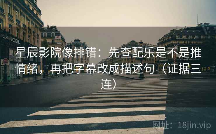 星辰影院像排错：先查配乐是不是推情绪，再把字幕改成描述句（证据三连）