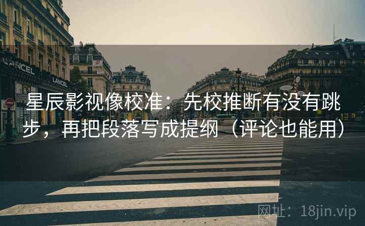 星辰影视像校准：先校推断有没有跳步，再把段落写成提纲（评论也能用）