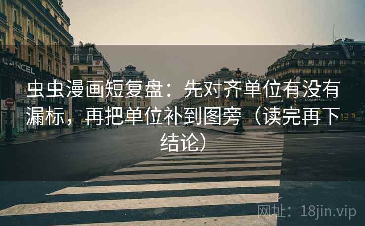 虫虫漫画短复盘：先对齐单位有没有漏标，再把单位补到图旁（读完再下结论）